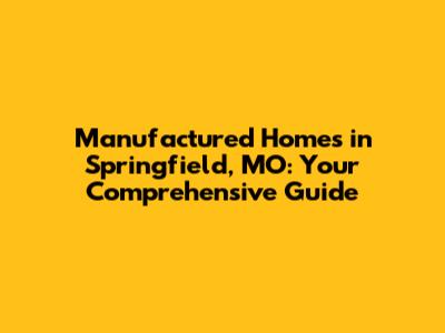 Manufactured Homes in Springfield, MO: Your Comprehensive Guide