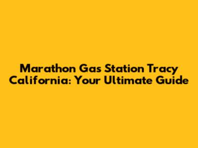 Marathon Gas Station Tracy California: Your Ultimate Guide