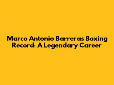 Marco Antonio Barrera's Boxing Record: A Legendary Career