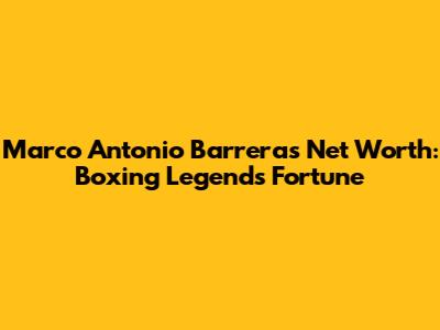 Marco Antonio Barrera's Net Worth: Boxing Legend's Fortune