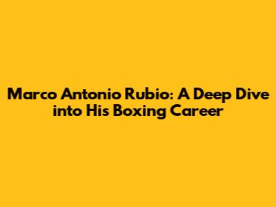 Marco Antonio Rubio: A Deep Dive into His Boxing Career