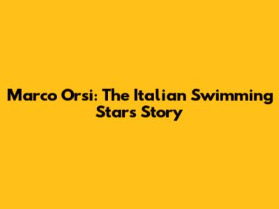 Marco Orsi: The Italian Swimming Star's Story