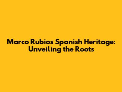 Marco Rubio's Spanish Heritage: Unveiling the Roots