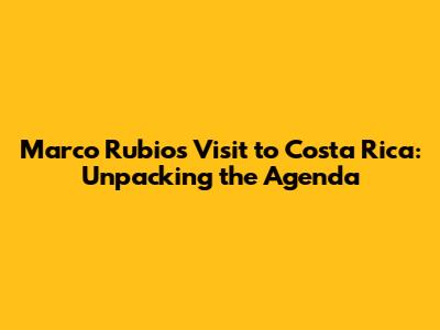 Marco Rubio's Visit to Costa Rica: Unpacking the Agenda