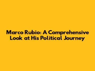 Marco Rubio: A Comprehensive Look at His Political Journey