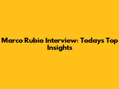 Marco Rubio Interview: Today's Top Insights