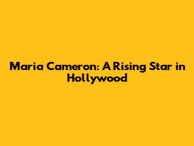Maria Cameron: A Rising Star in Hollywood
