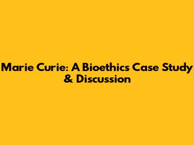 Marie Curie: A Bioethics Case Study & Discussion