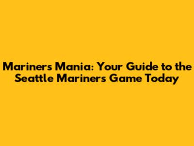 Mariners Mania: Your Guide to the Seattle Mariners Game Today