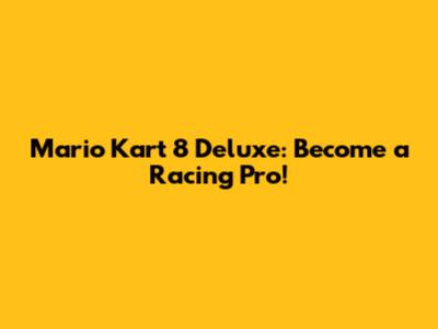Mario Kart 8 Deluxe: Become a Racing Pro!