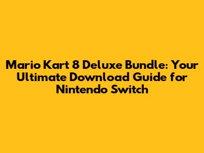 Mario Kart 8 Deluxe Bundle: Your Ultimate Download Guide for Nintendo Switch