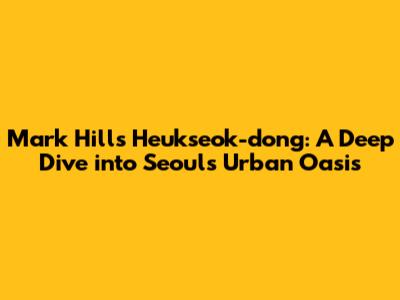Mark Hills Heukseok-dong: A Deep Dive into Seoul's Urban Oasis