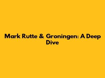 Mark Rutte & Groningen: A Deep Dive