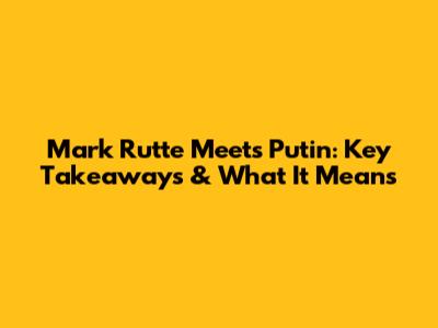 Mark Rutte Meets Putin: Key Takeaways & What It Means