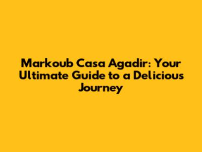 Markoub Casa Agadir: Your Ultimate Guide to a Delicious Journey