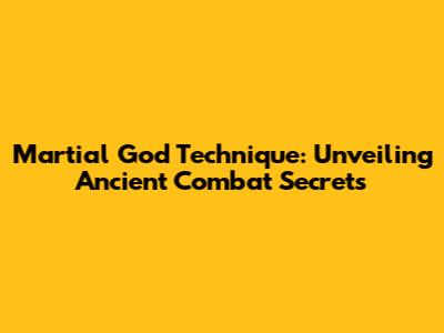 Martial God Technique: Unveiling Ancient Combat Secrets