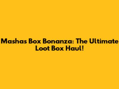 Masha's Box Bonanza: The Ultimate Loot Box Haul!