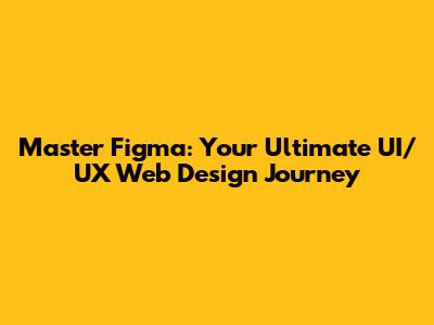 Master Figma: Your Ultimate UI/UX Web Design Journey