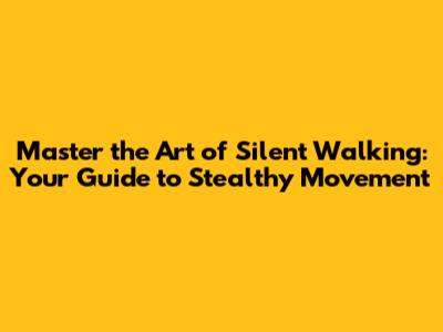 Master the Art of Silent Walking: Your Guide to Stealthy Movement