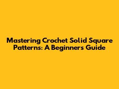 Mastering Crochet Solid Square Patterns: A Beginner's Guide