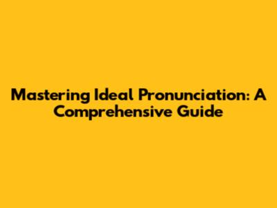 Mastering Ideal Pronunciation: A Comprehensive Guide