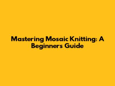 Mastering Mosaic Knitting: A Beginner's Guide