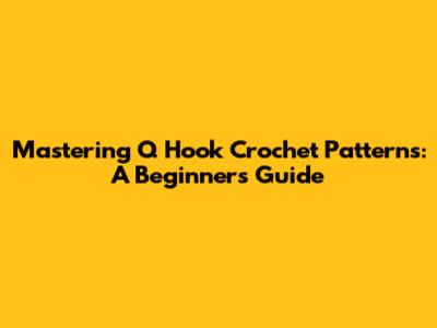 Mastering Q Hook Crochet Patterns: A Beginner's Guide