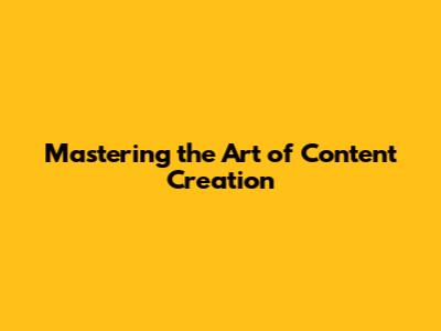 Mastering the Art of Content Creation
