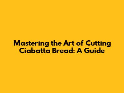 Mastering the Art of Cutting Ciabatta Bread: A Guide