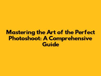 Mastering the Art of the Perfect Photoshoot: A Comprehensive Guide