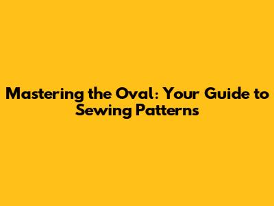 Mastering the Oval: Your Guide to Sewing Patterns