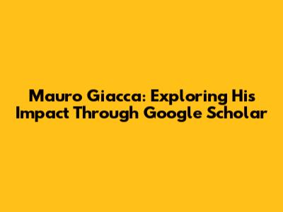 Mauro Giacca: Exploring His Impact Through Google Scholar