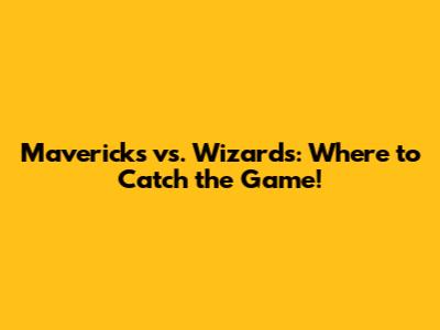 Mavericks vs. Wizards: Where to Catch the Game!