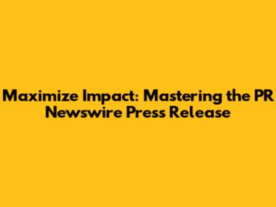 Maximize Impact: Mastering the PR Newswire Press Release