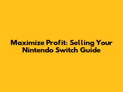 Maximize Profit: Selling Your Nintendo Switch Guide