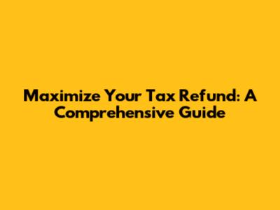 Maximize Your Tax Refund: A Comprehensive Guide