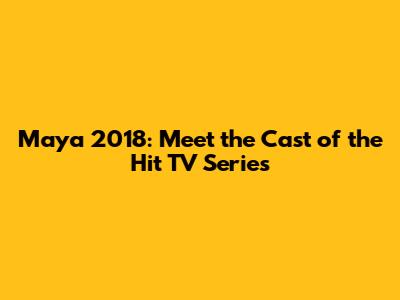 Maya 2018: Meet the Cast of the Hit TV Series
