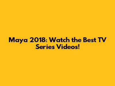 Maya 2018: Watch the Best TV Series Videos!