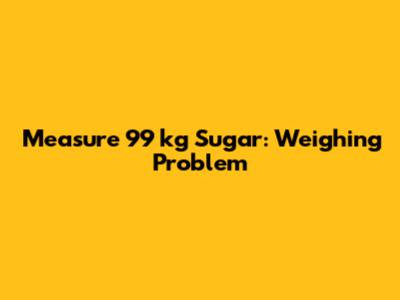 Measure 99 kg Sugar: Weighing Problem