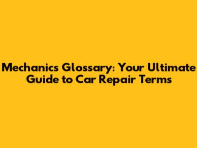 Mechanics Glossary: Your Ultimate Guide to Car Repair Terms