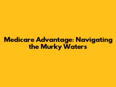 Medicare Advantage: Navigating the Murky Waters