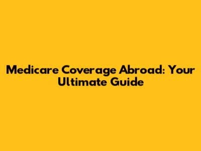 Medicare Coverage Abroad: Your Ultimate Guide