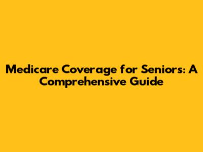 Medicare Coverage for Seniors: A Comprehensive Guide