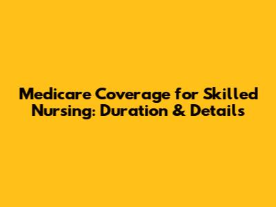 Medicare Coverage for Skilled Nursing: Duration & Details