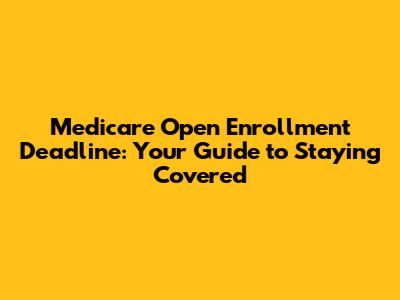 Medicare Open Enrollment Deadline: Your Guide to Staying Covered
