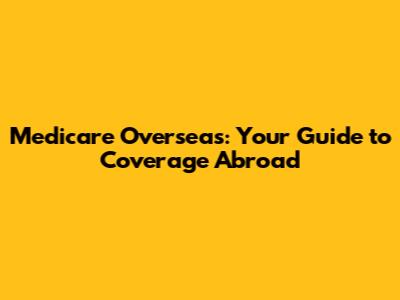 Medicare Overseas: Your Guide to Coverage Abroad