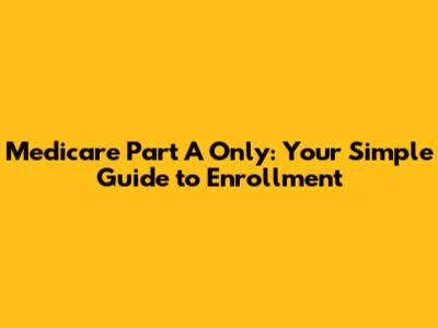 Medicare Part A Only: Your Simple Guide to Enrollment