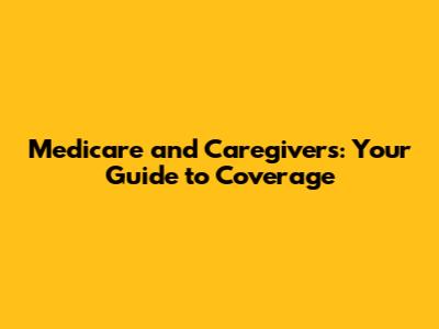 Medicare and Caregivers: Your Guide to Coverage