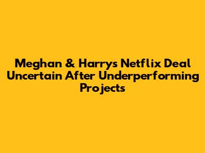 Meghan & Harry's Netflix Deal Uncertain After Underperforming Projects