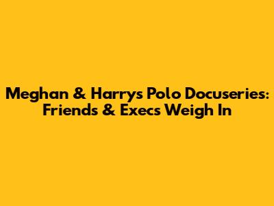 Meghan & Harry's Polo Docuseries: Friends & Execs Weigh In